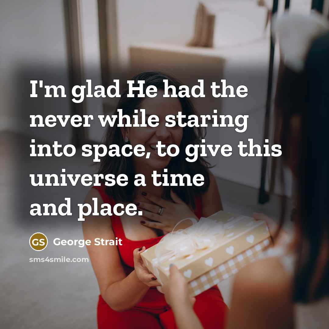 “I'm glad He had the never while staring into space, to give this universe a time and place.” quote by George Strait