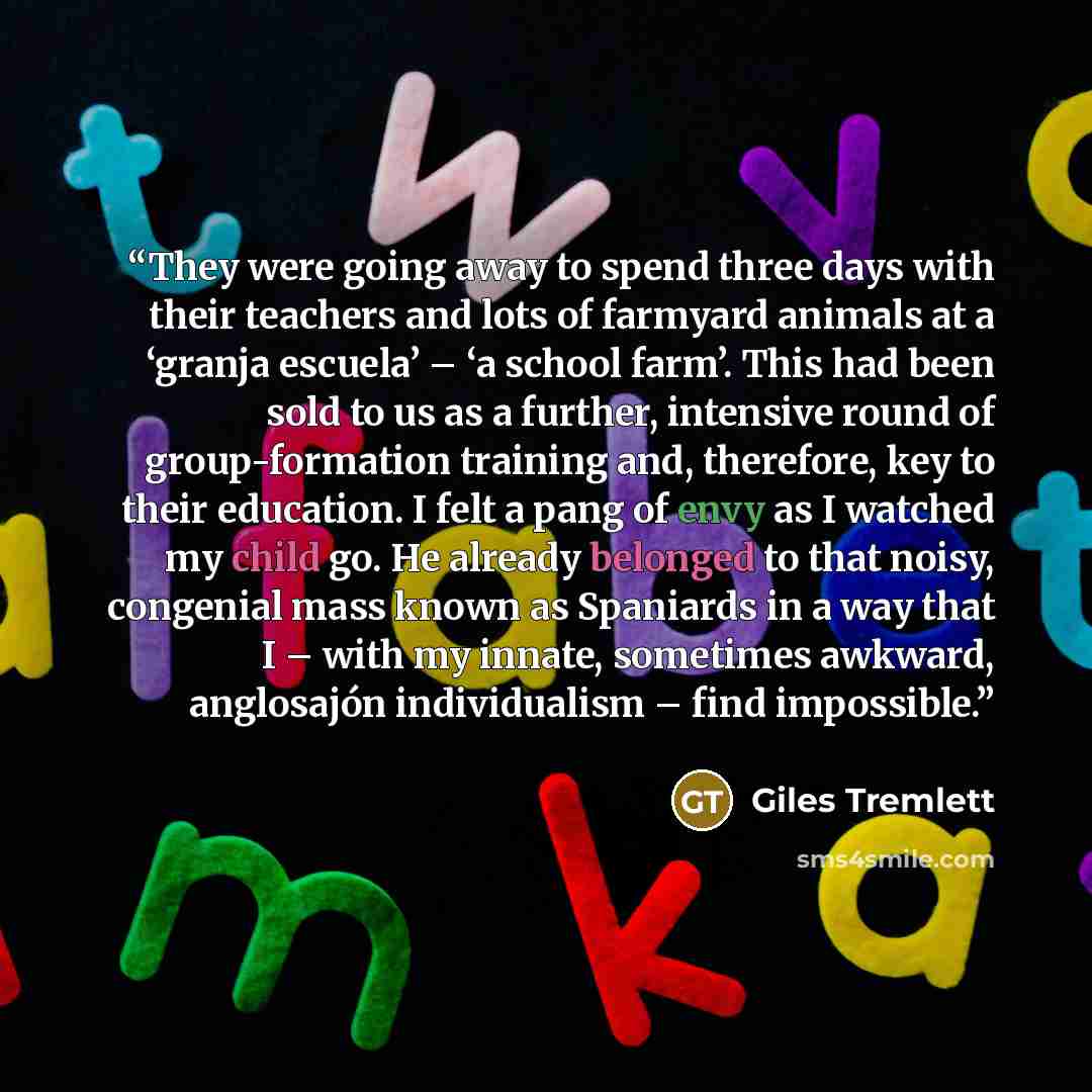 “They were going away to spend three days with their teachers and lots of farmyard animals at a ‘granja escuela’ – ‘a school farm’. This had been sold to us as a further, intensive round of group-formation training and, therefore, key to their education. I felt a pang of envy as I watched my child…” quote by Giles Tremlett