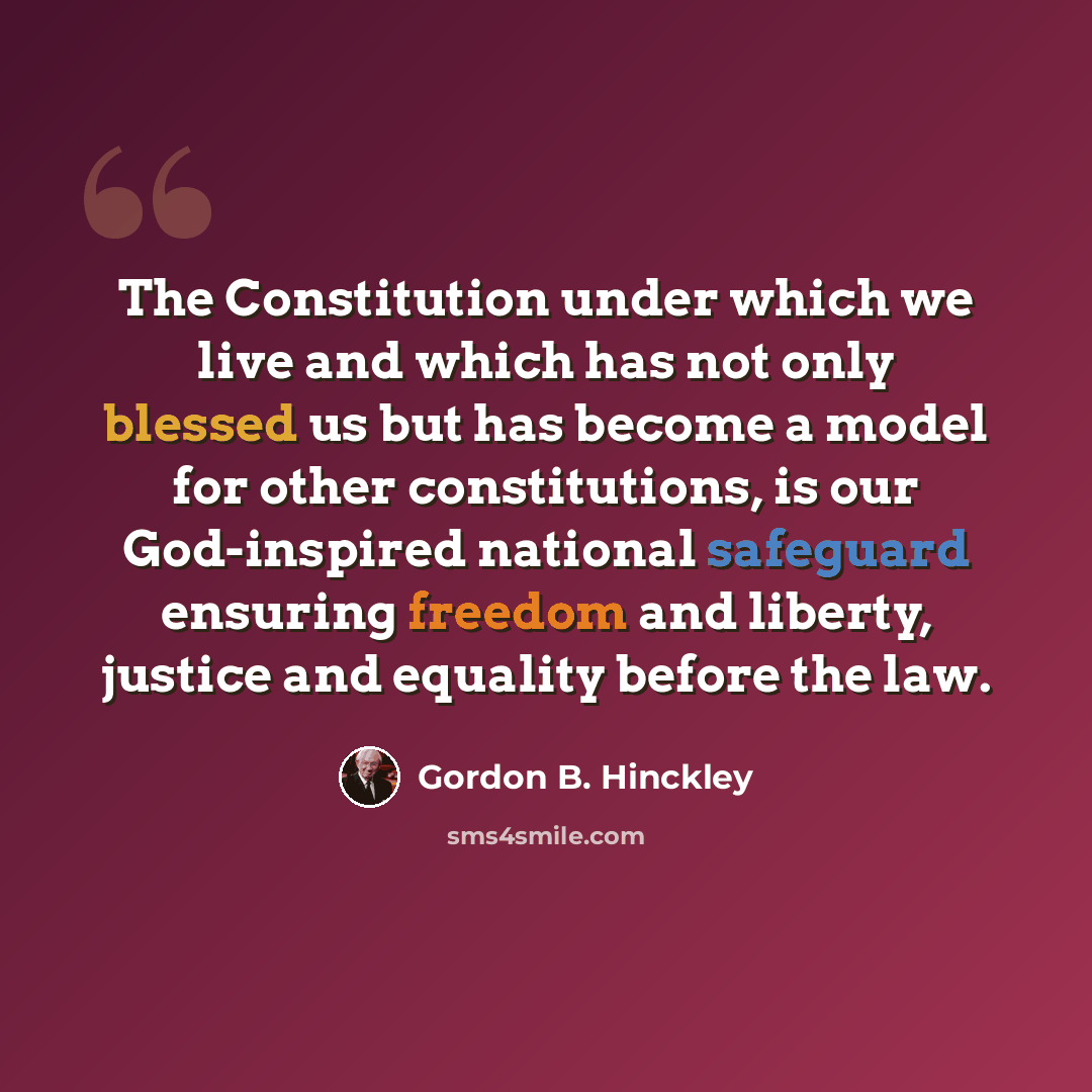 “The Constitution under which we live and which has not only blessed us but has become a model for other constitutions, is our God-inspired national safeguard ensuring freedom and liberty, justice and equality before the law.” quote by Gordon B. Hinckley