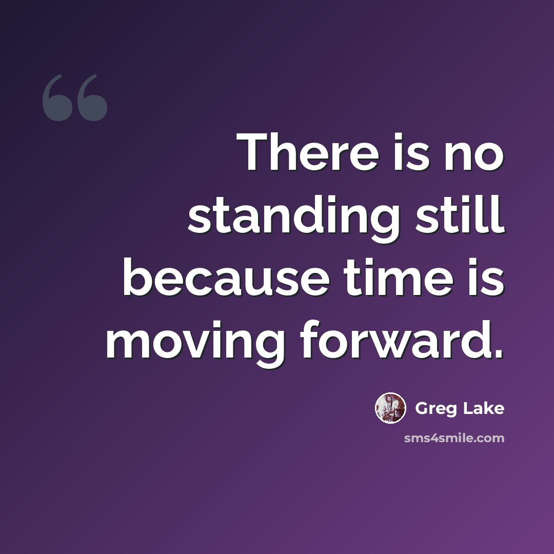 “There is no standing still because time is moving forward.” quote by Greg Lake