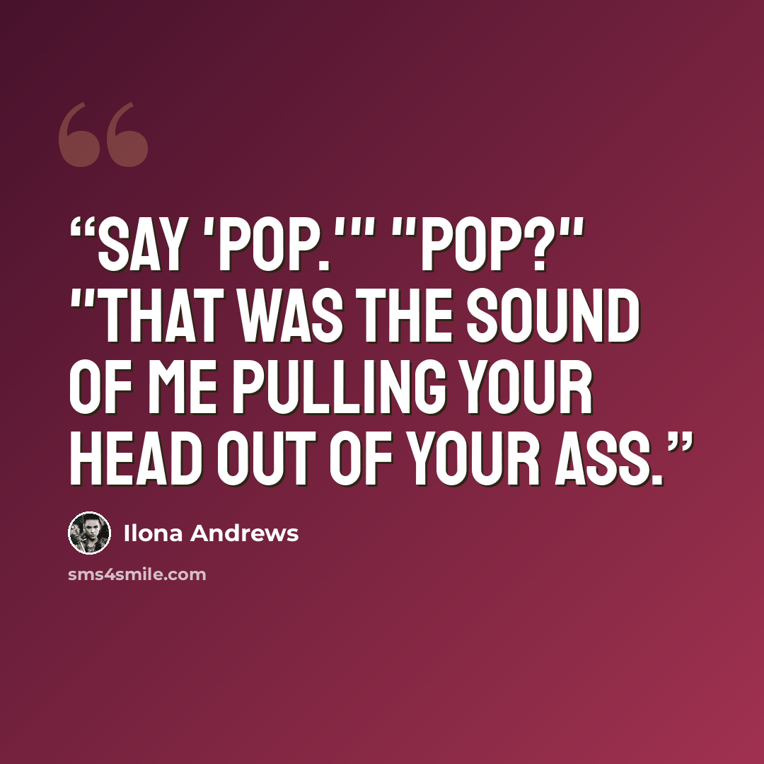 “Say 'pop.'" "Pop?" "That was the sound of me pulling your head out of your ass.” quote by Ilona Andrews