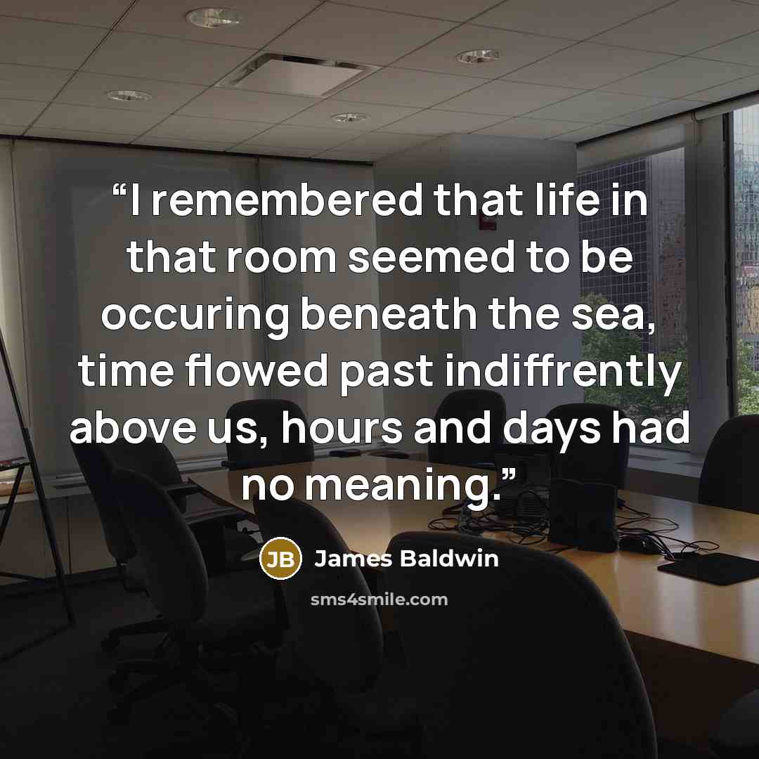 “I remembered that life in that room seemed to be occuring beneath the sea, time flowed past indiffrently above us, hours and days had no meaning.” quote by James Baldwin