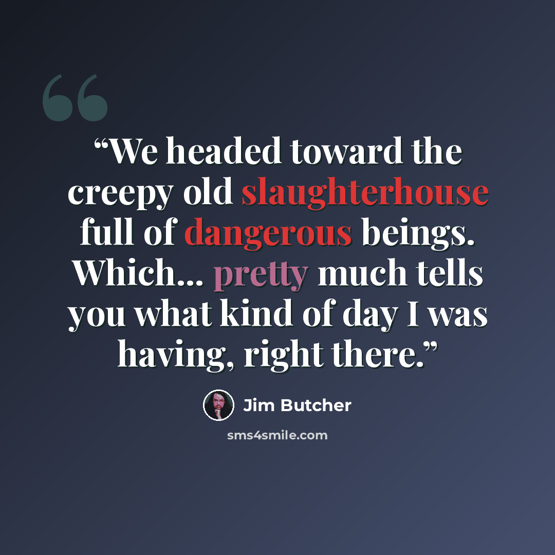 “We headed toward the creepy old slaughterhouse full of dangerous beings. Which... pretty much tells you what kind of day I was having, right there.” quote by Jim Butcher