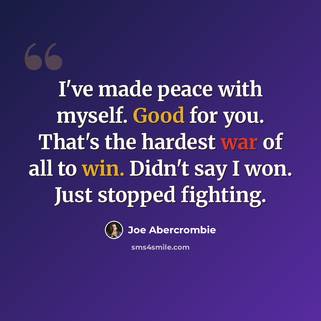 “I've made peace with myself. Good for you. That's the hardest war of all to win. Didn't say I won. Just stopped fighting.” quote by Joe Abercrombie