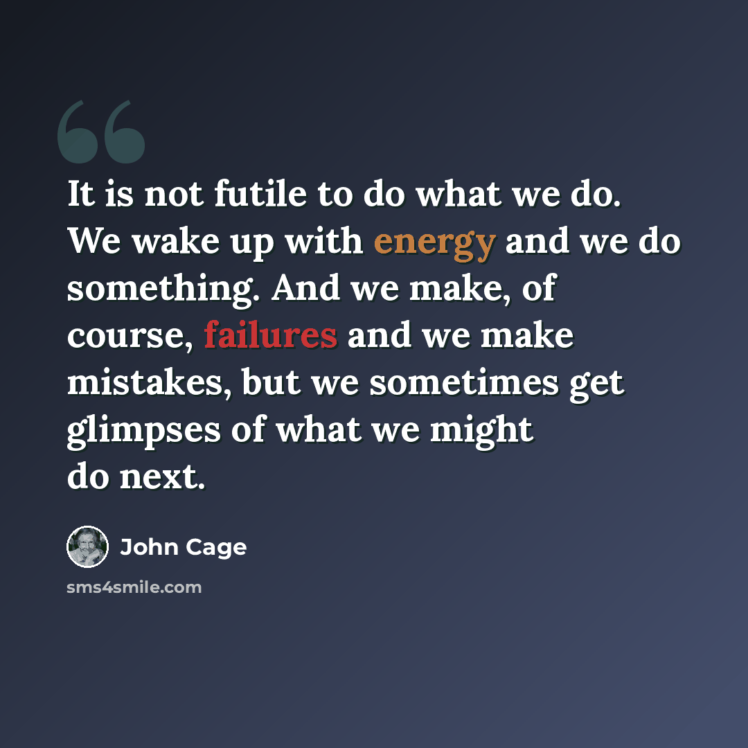“It is not futile to do what we do. We wake up with energy and we do something. And we make, of course, failures and we make mistakes, but we sometimes get glimpses of what we might do next.” quote by John Cage