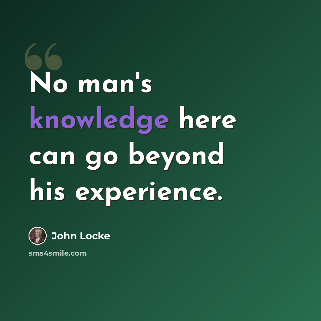 “No man's knowledge here can go beyond his experience.” quote by John Locke