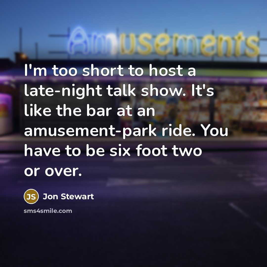 “I'm too short to host a late-night talk show. It's like the bar at an amusement-park ride. You have to be six foot two or over.” quote by Jon Stewart