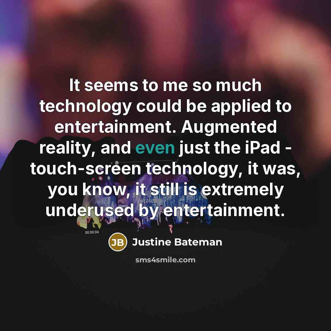 “It seems to me so much technology could be applied to entertainment. Augmented reality, and even just the iPad - touch-screen technology, it was, you know, it still is extremely underused by entertainment.” quote by Justine Bateman