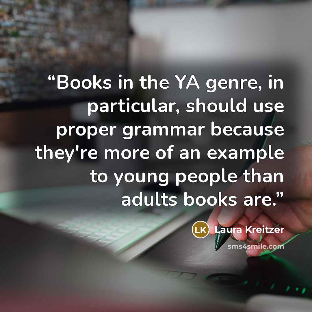 “Books in the YA genre, in particular, should use proper grammar because they're more of an example to young people than adults books are.” quote by Laura Kreitzer