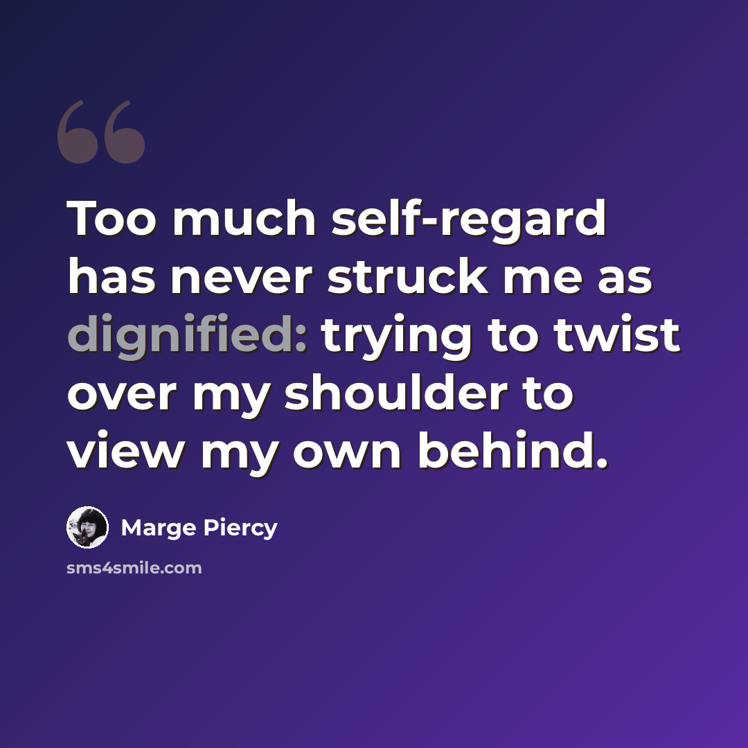 “Too much self-regard has never struck me as dignified: trying to twist over my shoulder to view my own behind.” quote by Marge Piercy