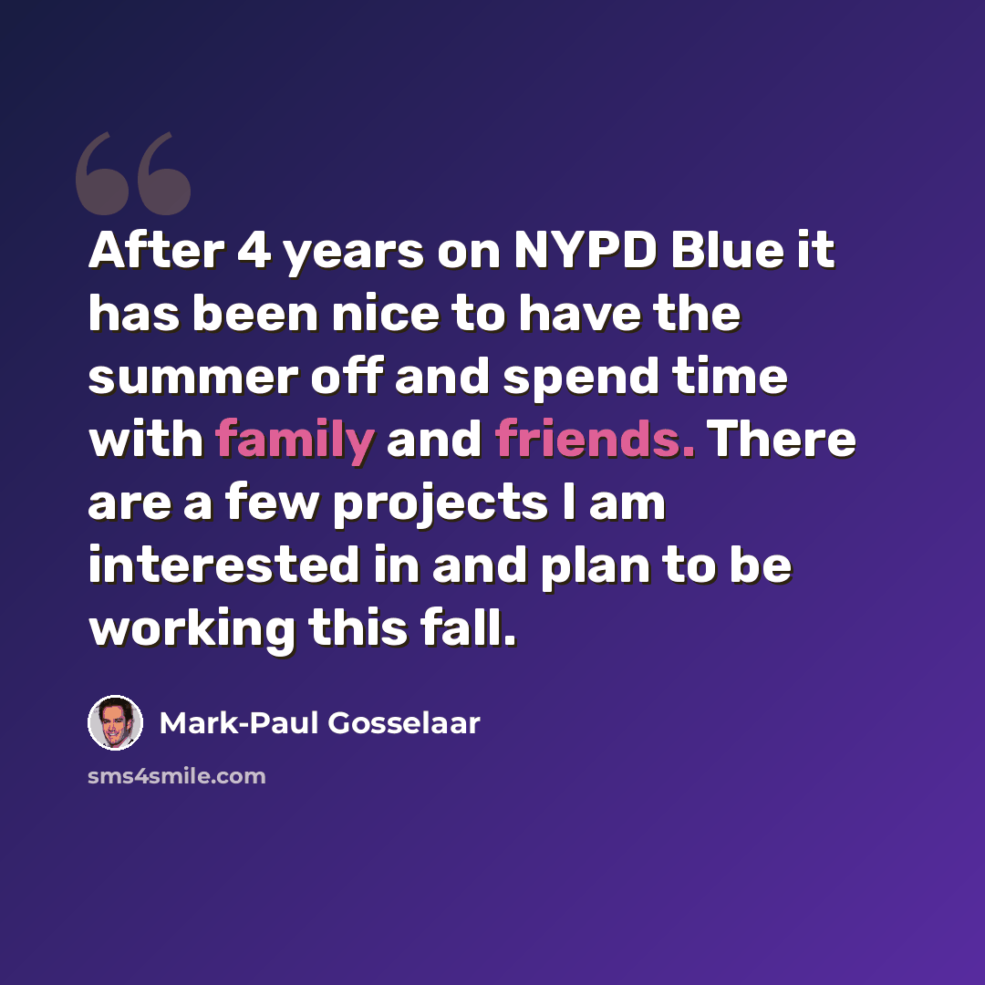 “After 4 years on NYPD Blue it has been nice to have the summer off and spend time with family and friends. There are a few projects I am interested in and plan to be working this fall.” quote by Mark-Paul Gosselaar