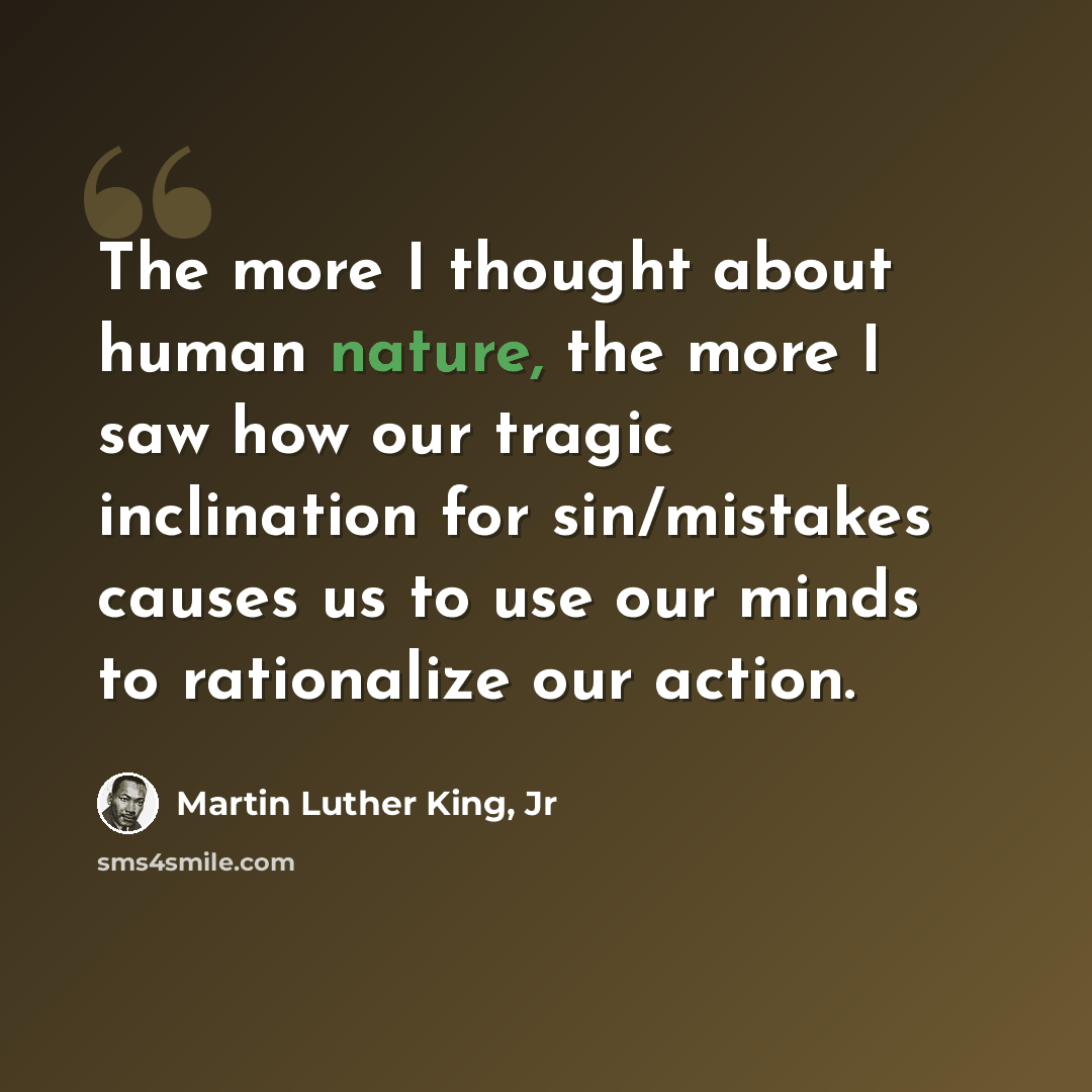 “The more I thought about human nature, the more I saw how our tragic inclination for sin/mistakes causes us to use our minds to rationalize our action.” quote by Martin Luther King, Jr