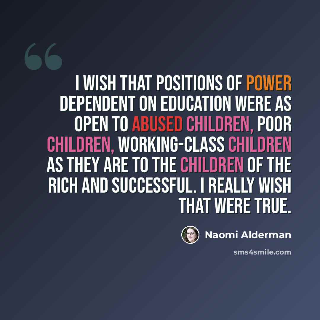 “I wish that positions of power dependent on education were as open to abused children, poor children, working-class children as they are to the children of the rich and successful. I really wish that were true.” quote by Naomi Alderman