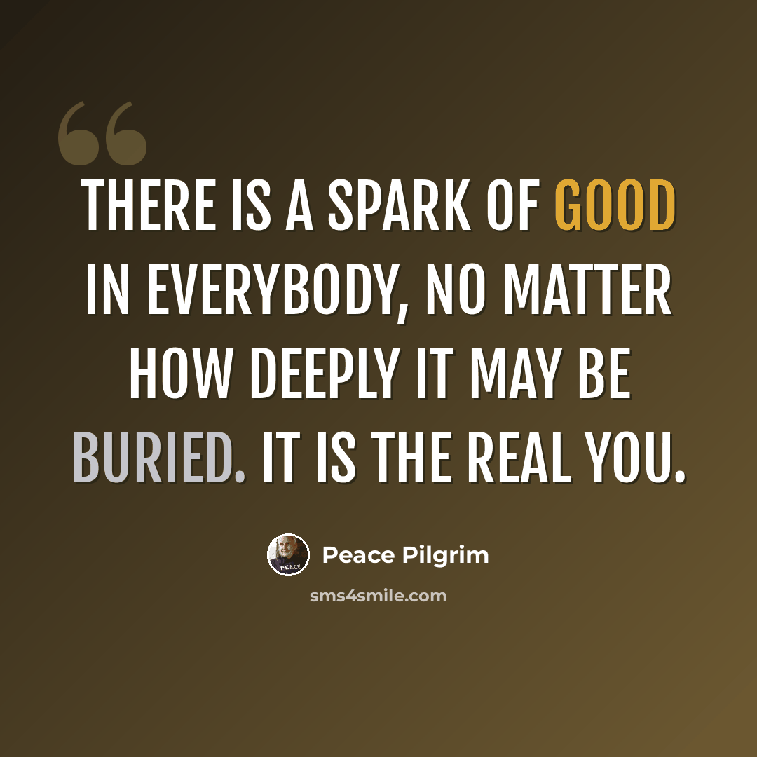 “There is a spark of good in everybody, no matter how deeply it may be buried. It is the real you.” quote by Peace Pilgrim