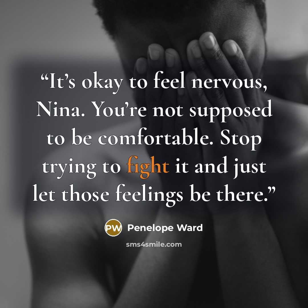 “It’s okay to feel nervous, Nina. You’re not supposed to be comfortable. Stop trying to fight it and just let those feelings be there.” quote by Penelope Ward