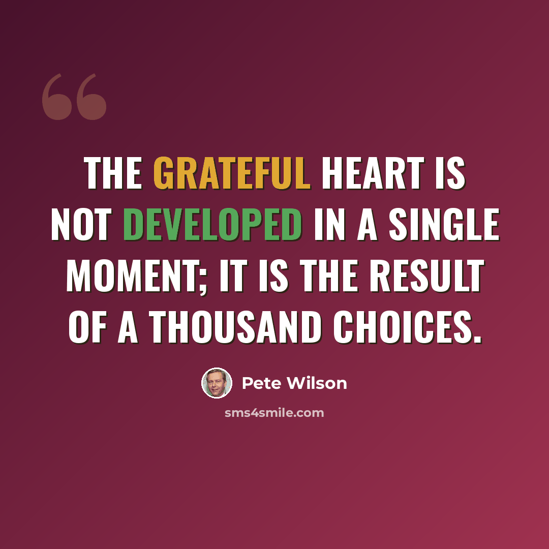 “The grateful heart is not developed in a single moment; it is the result of a thousand choices.” quote by Pete Wilson
