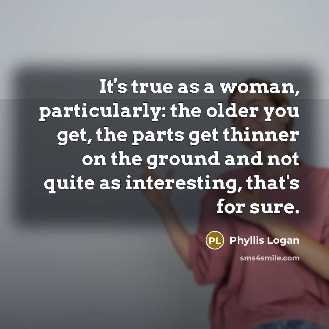 “It's true as a woman, particularly: the older you get, the parts get thinner on the ground and not quite as interesting, that's for sure.” quote by Phyllis Logan