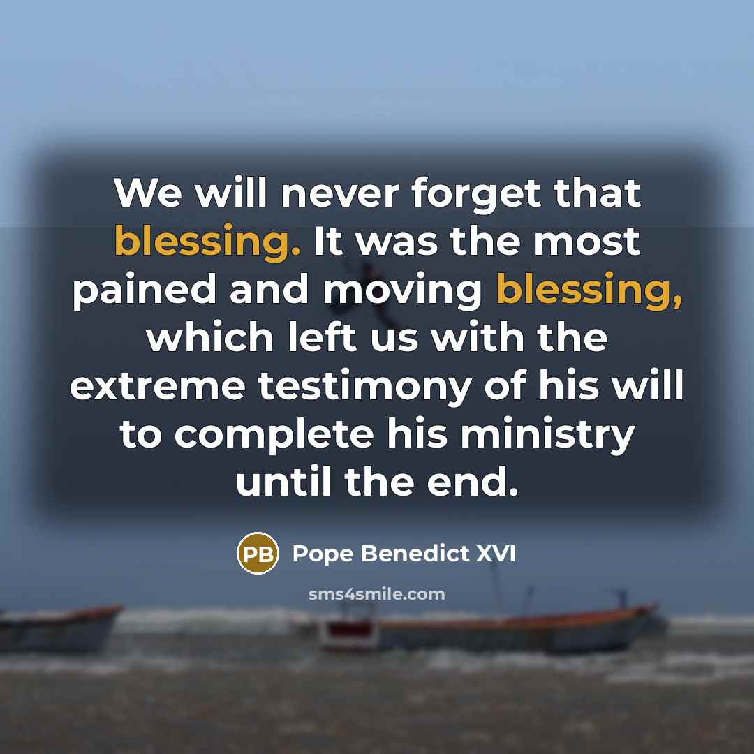 “We will never forget that blessing. It was the most pained and moving blessing, which left us with the extreme testimony of his will to complete his ministry until the end.” quote by Pope Benedict XVI