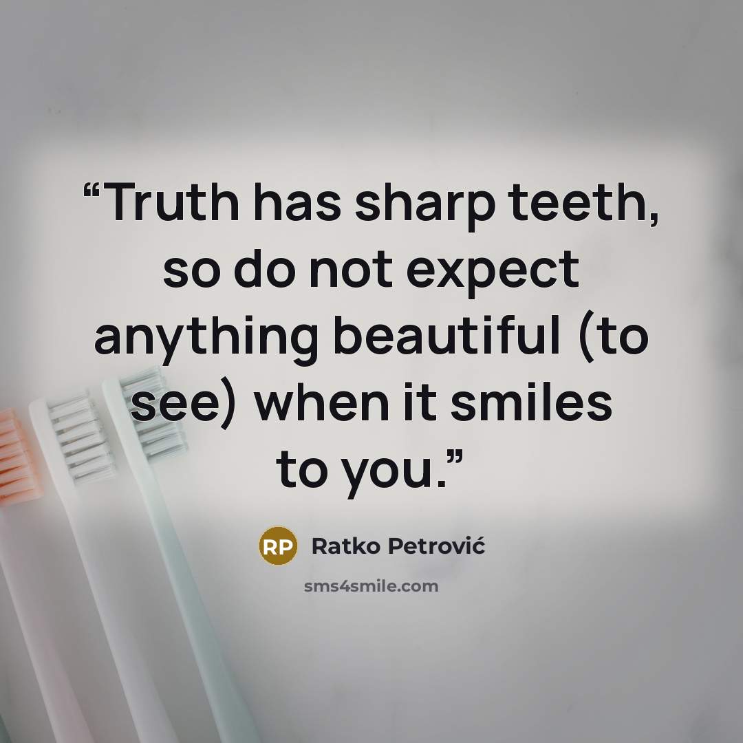 “Truth has sharp teeth, so do not expect anything beautiful (to see) when it smiles to you.” quote by Ratko Petrović