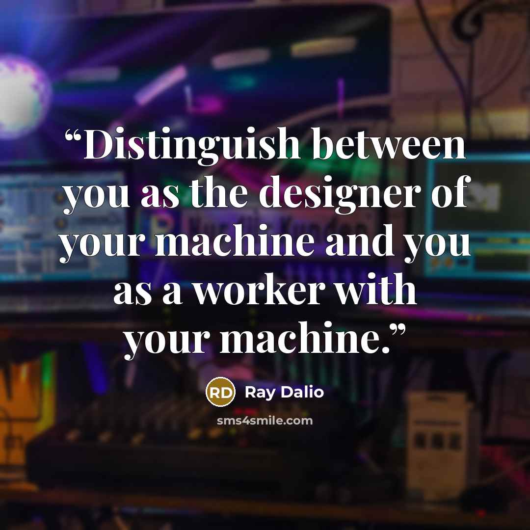 “Distinguish between you as the designer of your machine and you as a worker with your machine.” quote by Ray Dalio