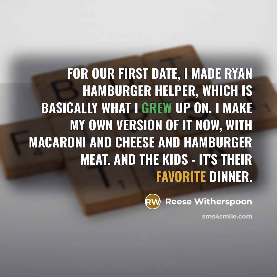 “For our first date, I made Ryan Hamburger Helper, which is basically what I grew up on. I make my own version of it now, with macaroni and cheese and hamburger meat. And the kids - it's their favorite dinner.” quote by Reese Witherspoon