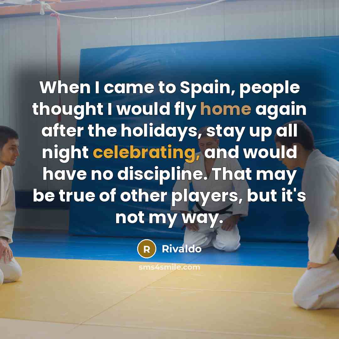 “When I came to Spain, people thought I would fly home again after the holidays, stay up all night celebrating, and would have no discipline. That may be true of other players, but it's not my way.” quote by Rivaldo