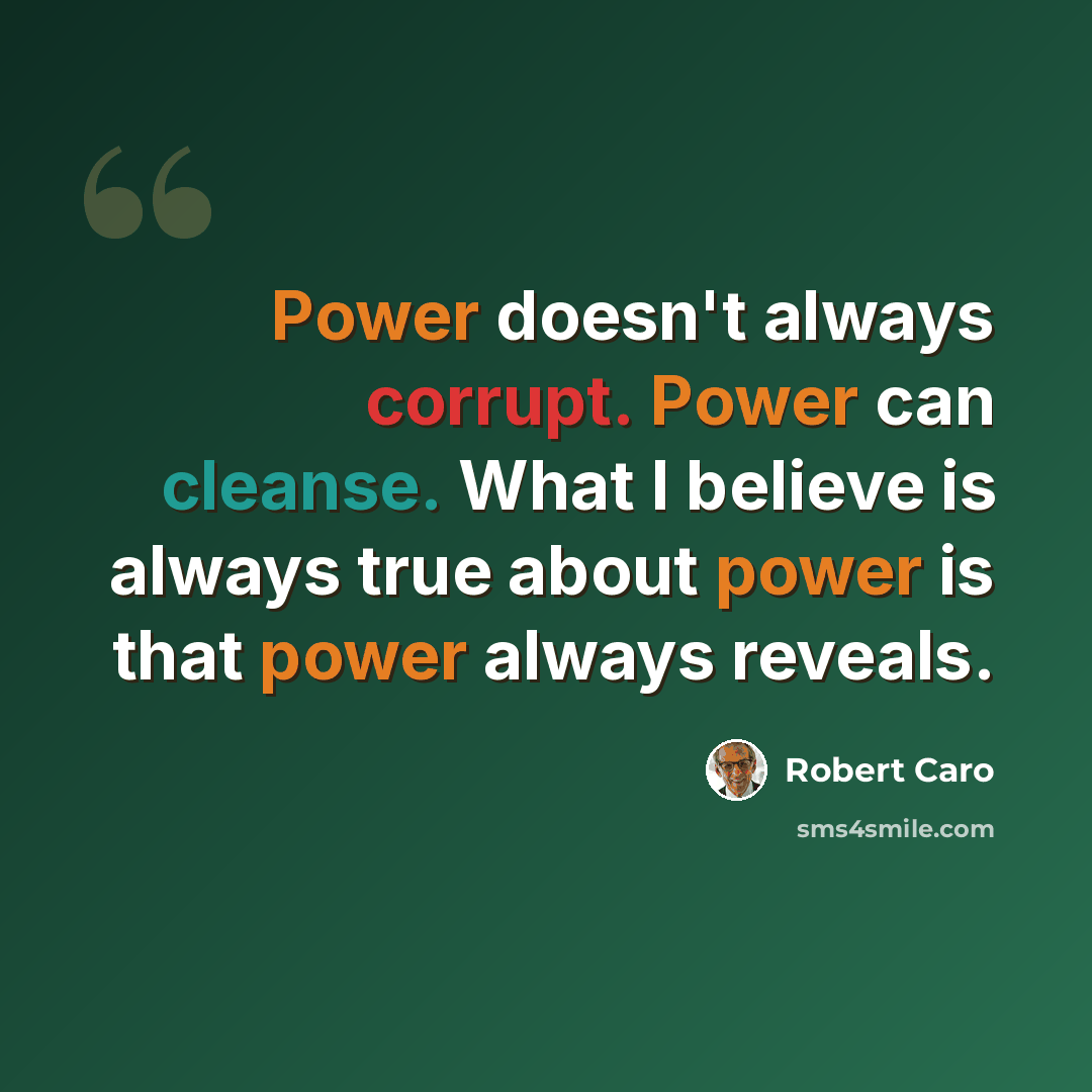 “Power doesn't always corrupt. Power can cleanse. What I believe is always true about power is that power always reveals.” quote by Robert Caro