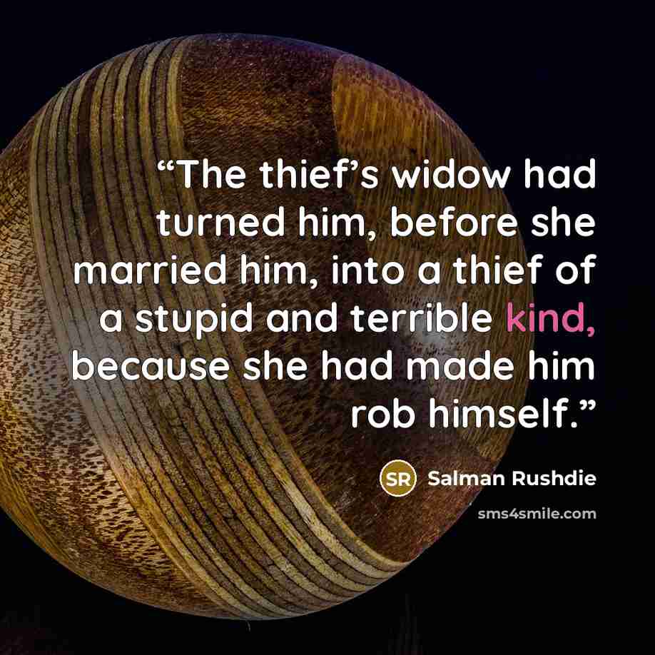“The thief’s widow had turned him, before she married him, into a thief of a stupid and terrible kind, because she had made him rob himself.” quote by Salman Rushdie