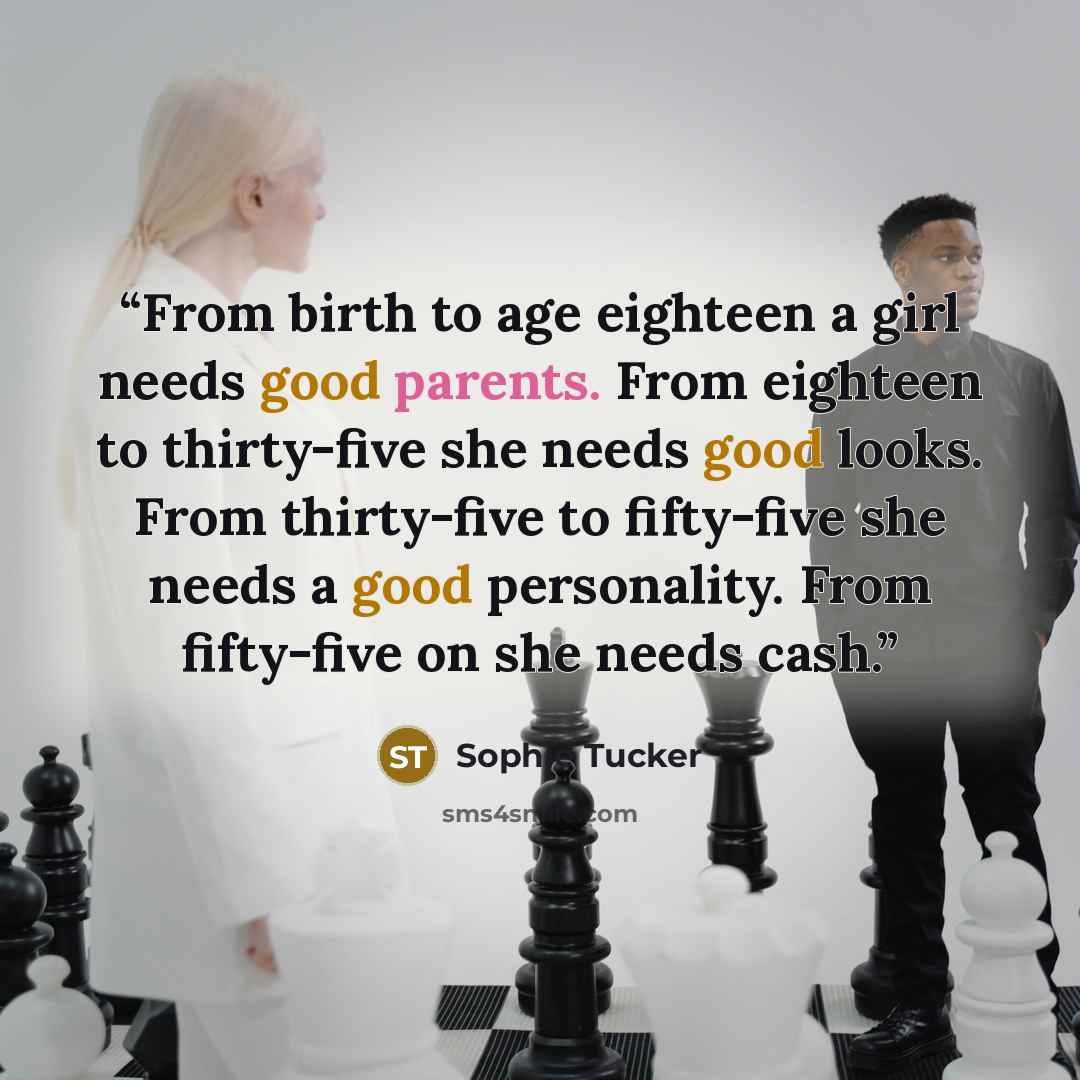 “From birth to age eighteen a girl needs good parents. From eighteen to thirty-five she needs good looks. From thirty-five to fifty-five she needs a good personality. From fifty-five on she needs cash.” quote by Sophie Tucker
