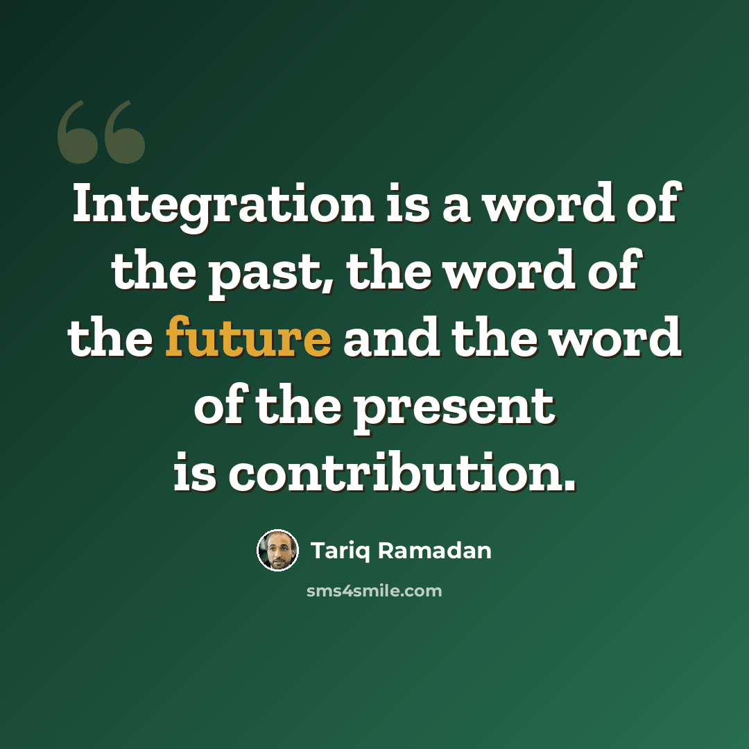 “Integration is a word of the past, the word of the future and the word of the present is contribution.” quote by Tariq Ramadan