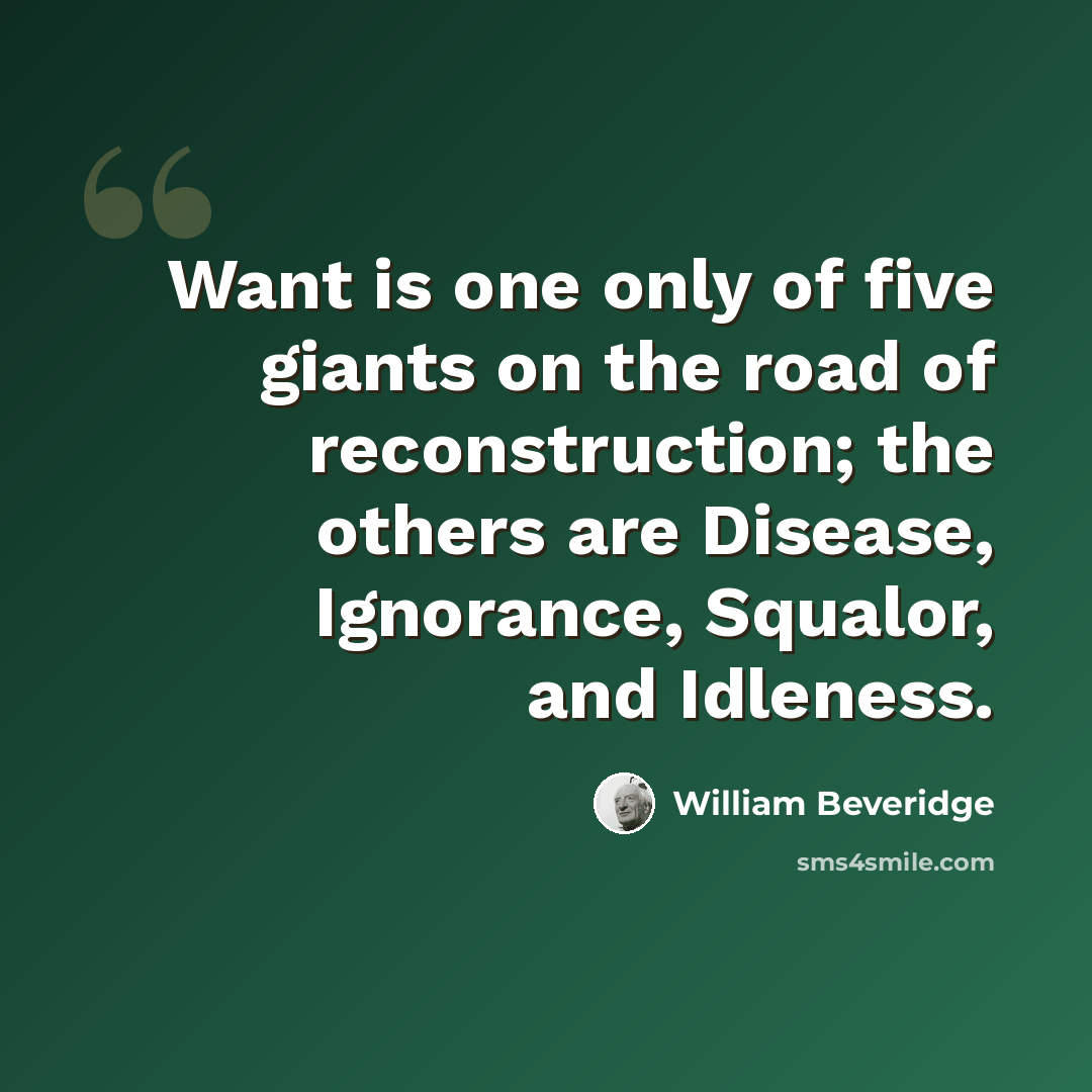 “Want is one only of five giants on the road of reconstruction; the others are Disease, Ignorance, Squalor, and Idleness.” quote by William Beveridge