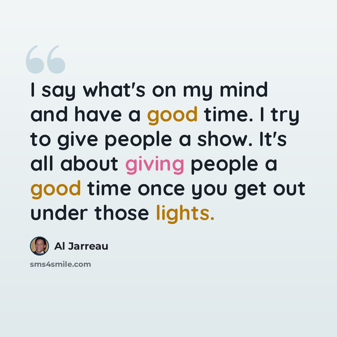 “I say what's on my mind and have a good time. I try to give people a show. It's all about giving people a good time once you get out under those lights.” quote by Al Jarreau