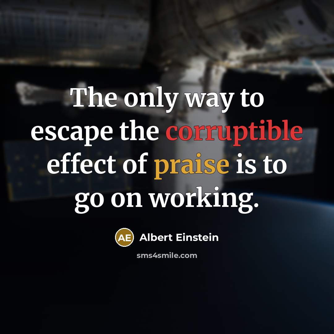 “The only way to escape the corruptible effect of praise is to go on working.” quote by Albert Einstein