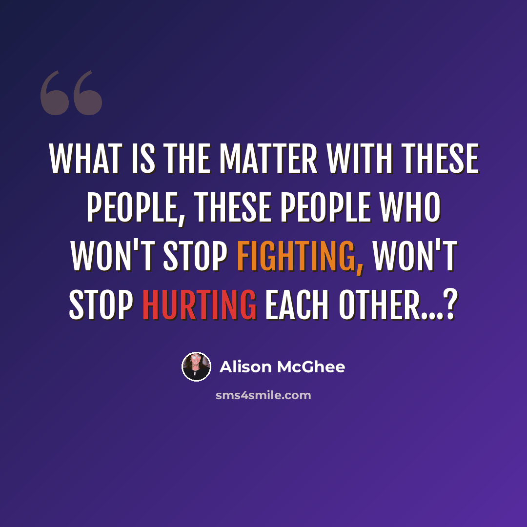 “What is the matter with these people, these people who won't stop fighting, won't stop hurting each other...?” quote by Alison McGhee