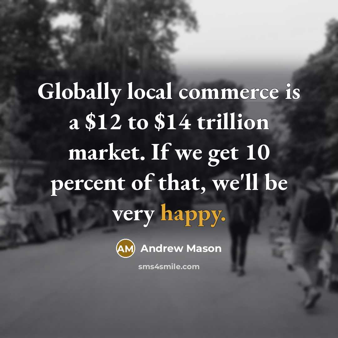 “Globally local commerce is a $12 to $14 trillion market. If we get 10 percent of that, we'll be very happy.” quote by Andrew Mason