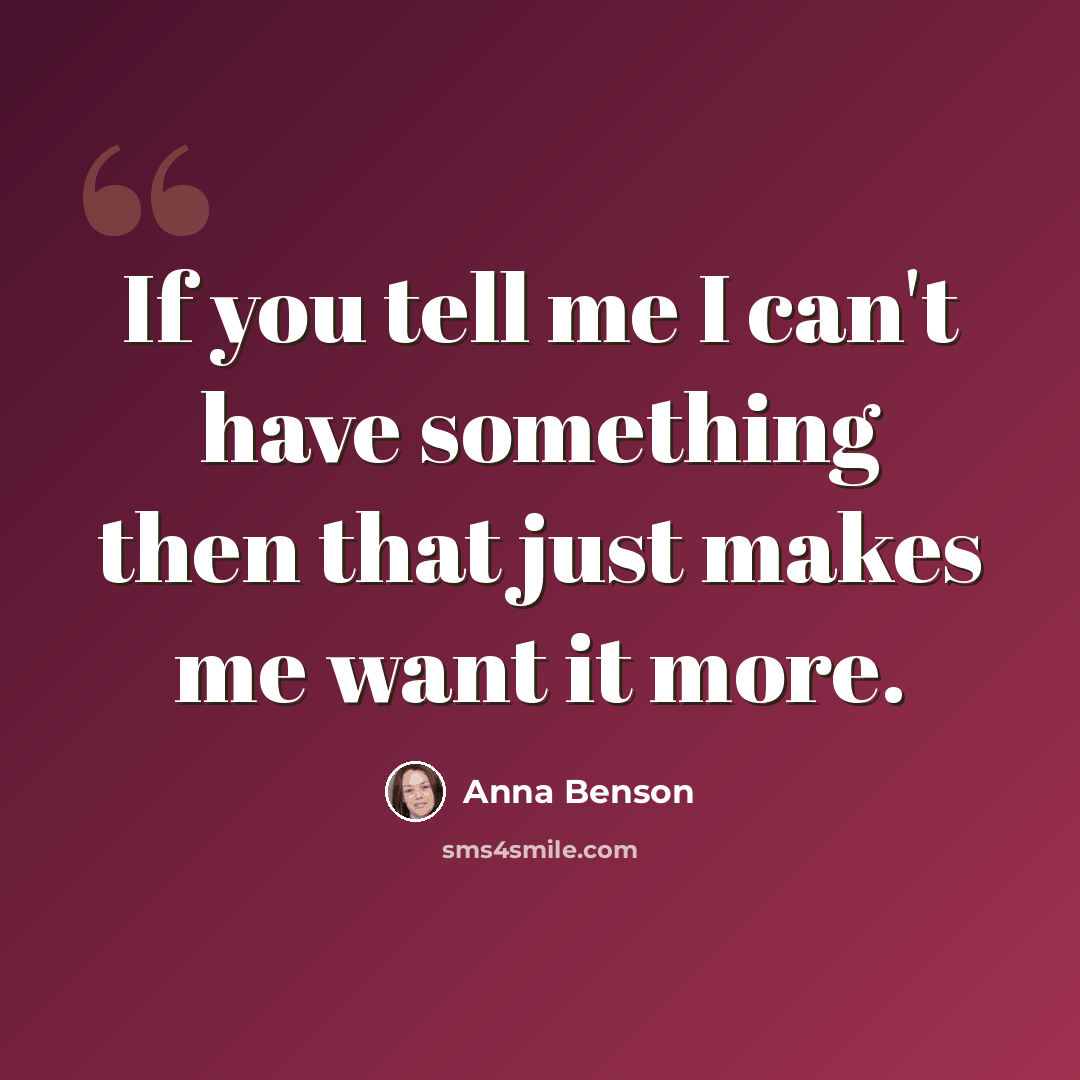 “If you tell me I can't have something then that just makes me want it more.” quote by Anna Benson