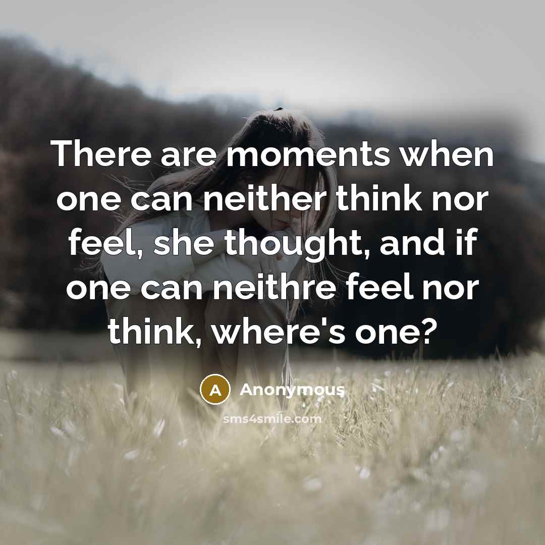“There are moments when one can neither think nor feel, she thought, and if one can neithre feel nor think, where's one?” quote by Anonymous