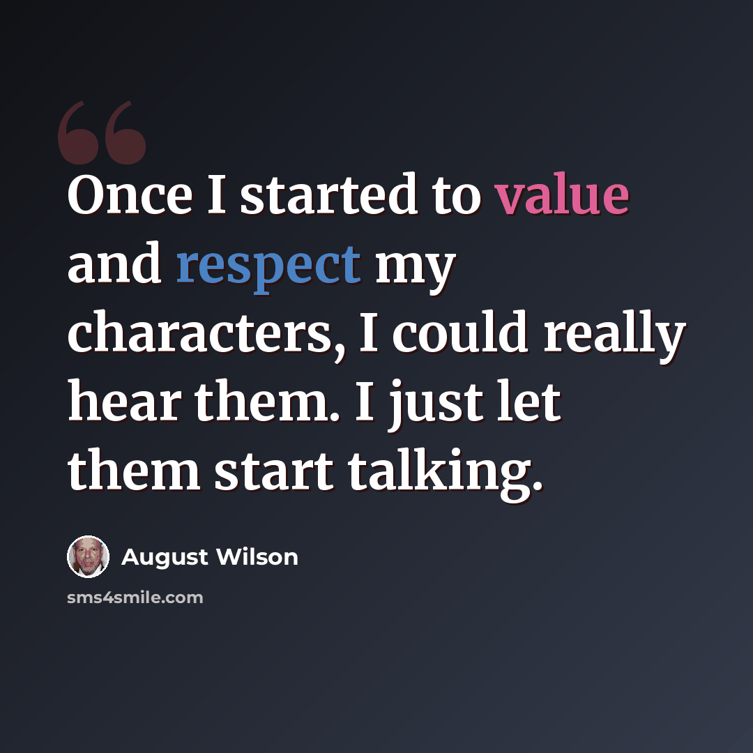 “Once I started to value and respect my characters, I could really hear them. I just let them start talking.” quote by August Wilson