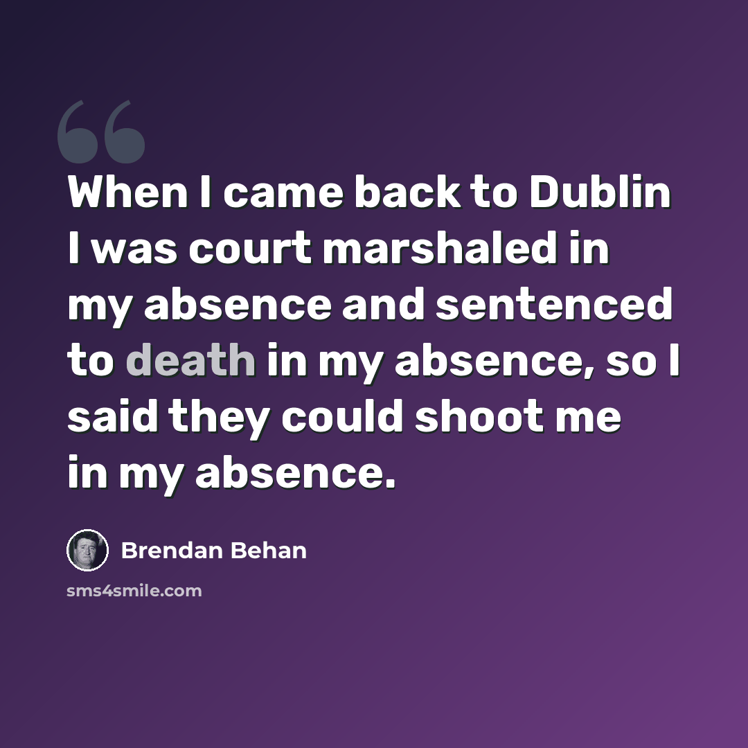 “When I came back to Dublin I was court marshaled in my absence and sentenced to death in my absence, so I said they could shoot me in my absence.” quote by Brendan Behan