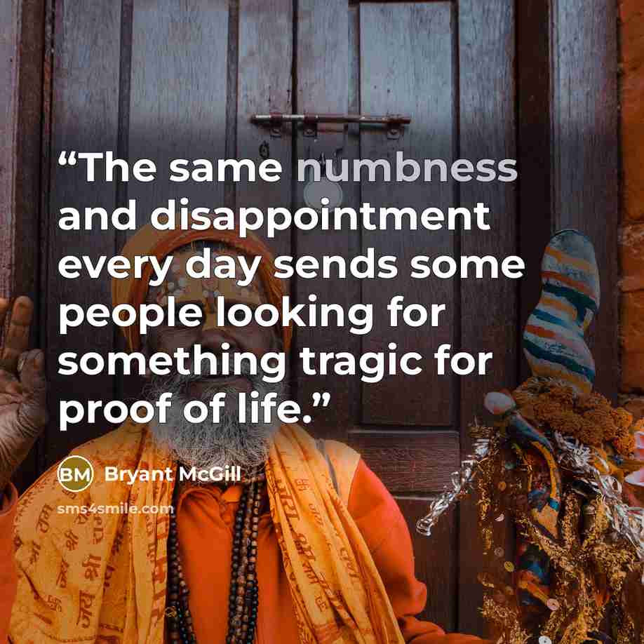“The same numbness and disappointment every day sends some people looking for something tragic for proof of life.” quote by Bryant McGill