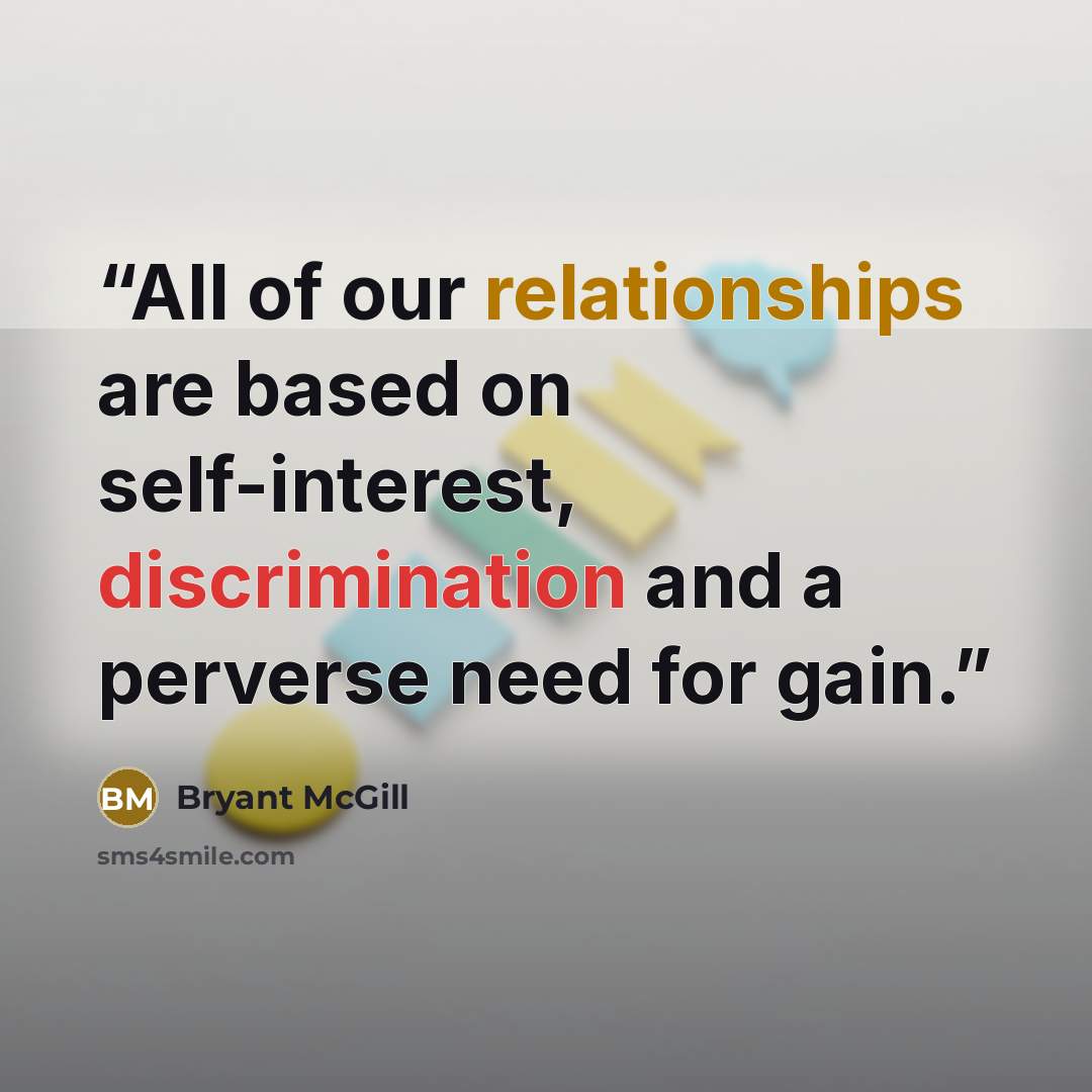 “All of our relationships are based on self-interest, discrimination and a perverse need for gain.” quote by Bryant McGill