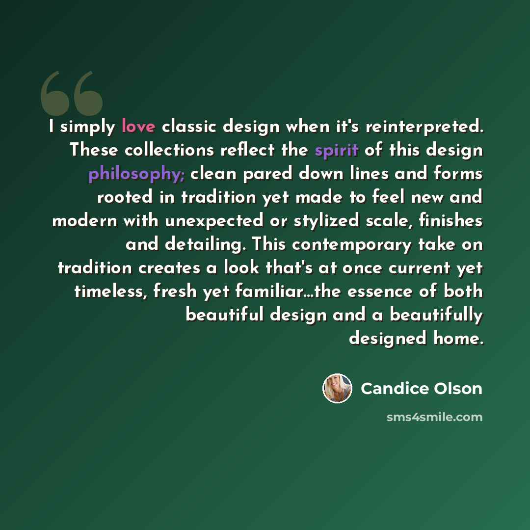 “I simply love classic design when it's reinterpreted. These collections reflect the spirit of this design philosophy; clean pared down lines and forms rooted in tradition yet made to feel new and modern with unexpected or stylized scale, finishes and detailing. This contemporary take on tradition…” quote by Candice Olson