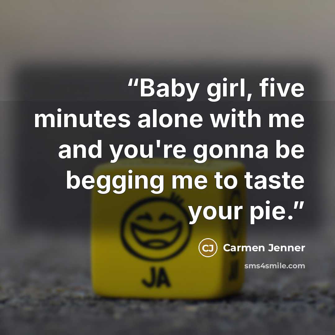 “Baby girl, five minutes alone with me and you're gonna be begging me to taste your pie.” quote by Carmen Jenner