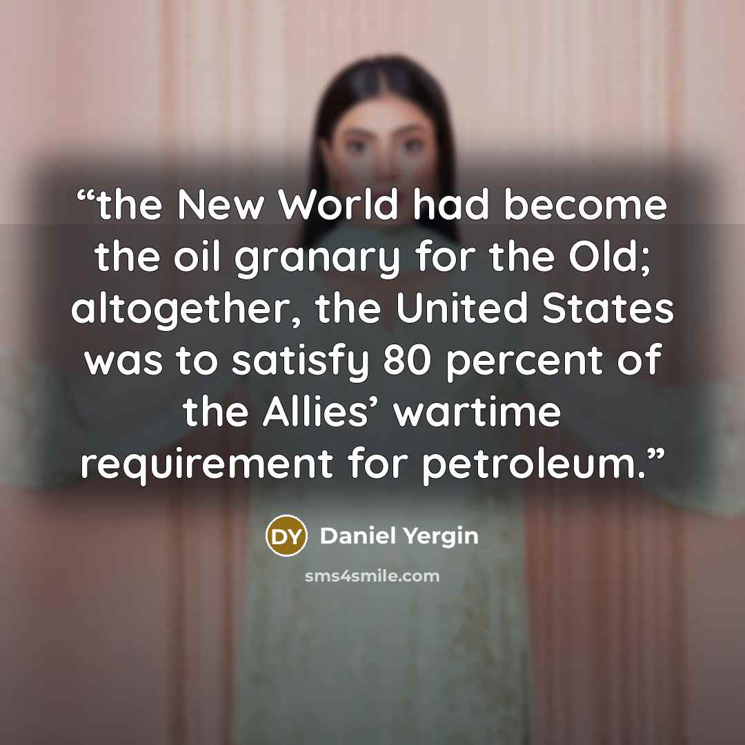 “the New World had become the oil granary for the Old; altogether, the United States was to satisfy 80 percent of the Allies’ wartime requirement for petroleum.” quote by Daniel Yergin