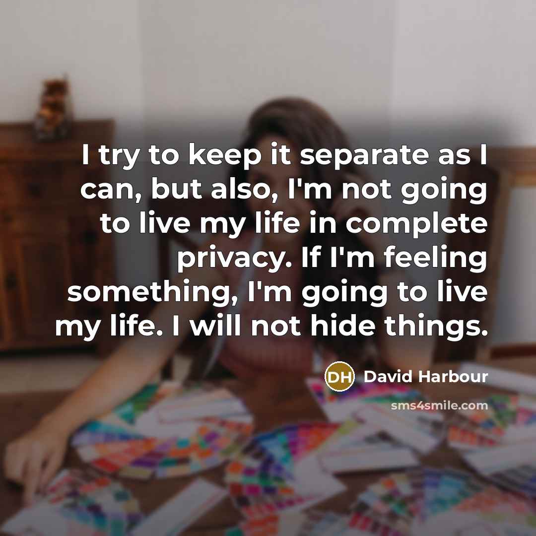 “I try to keep it separate as I can, but also, I'm not going to live my life in complete privacy. If I'm feeling something, I'm going to live my life. I will not hide things.” quote by David Harbour