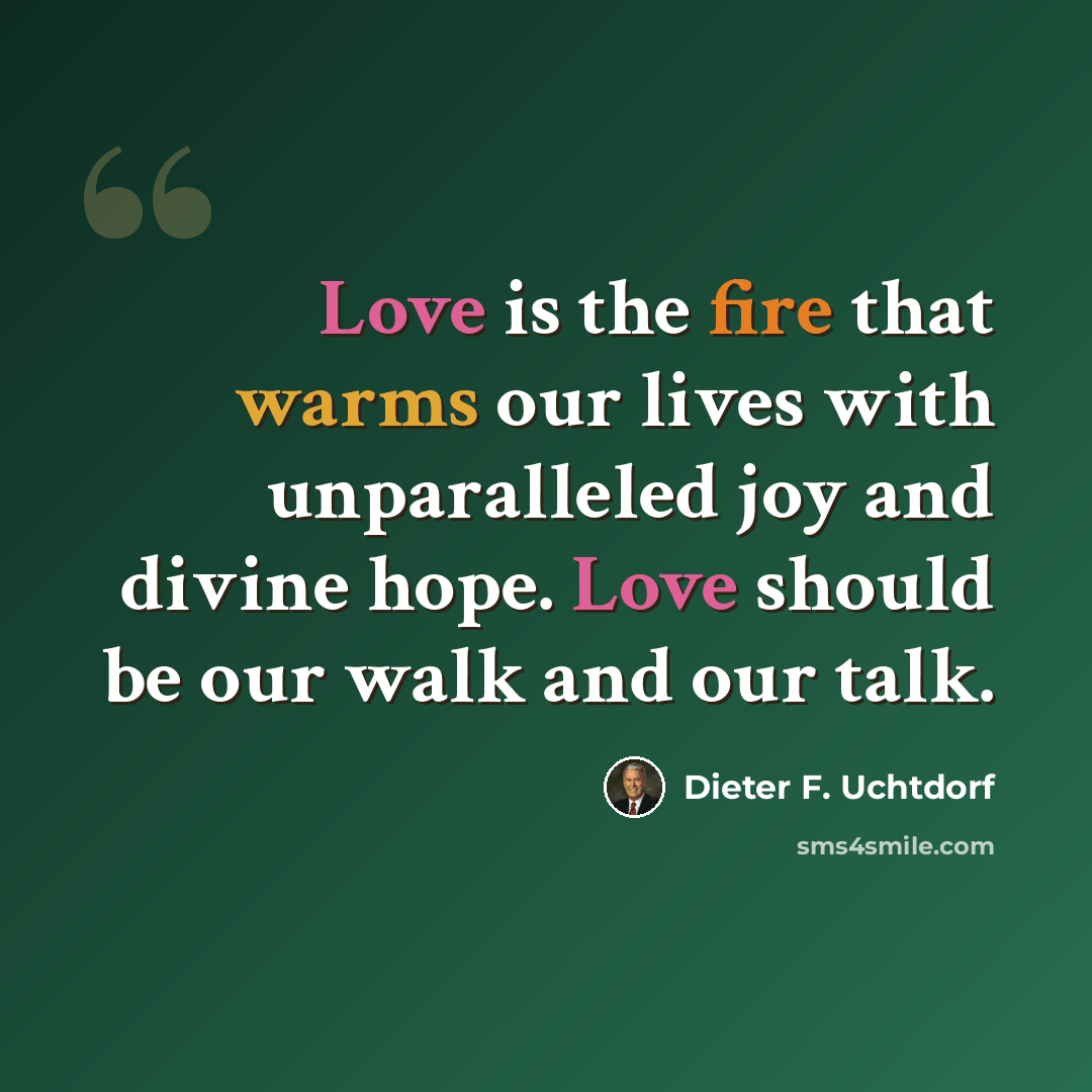 “Love is the fire that warms our lives with unparalleled joy and divine hope. Love should be our walk and our talk.” quote by Dieter F. Uchtdorf