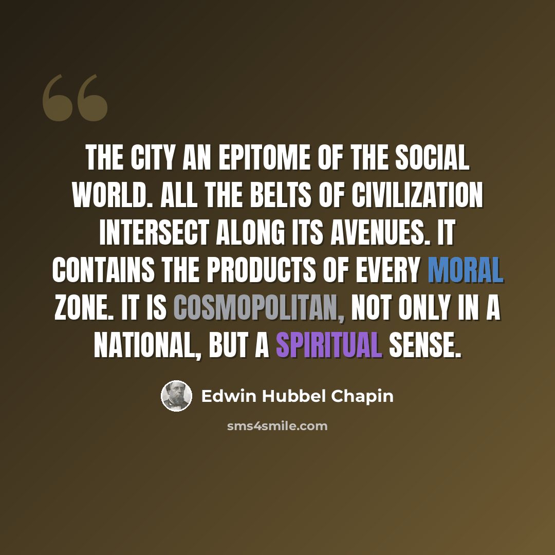 “The city an epitome of the social world. All the belts of civilization intersect along its avenues. It contains the products of every moral zone. It is cosmopolitan, not only in a national, but a spiritual sense.” quote by Edwin Hubbel Chapin