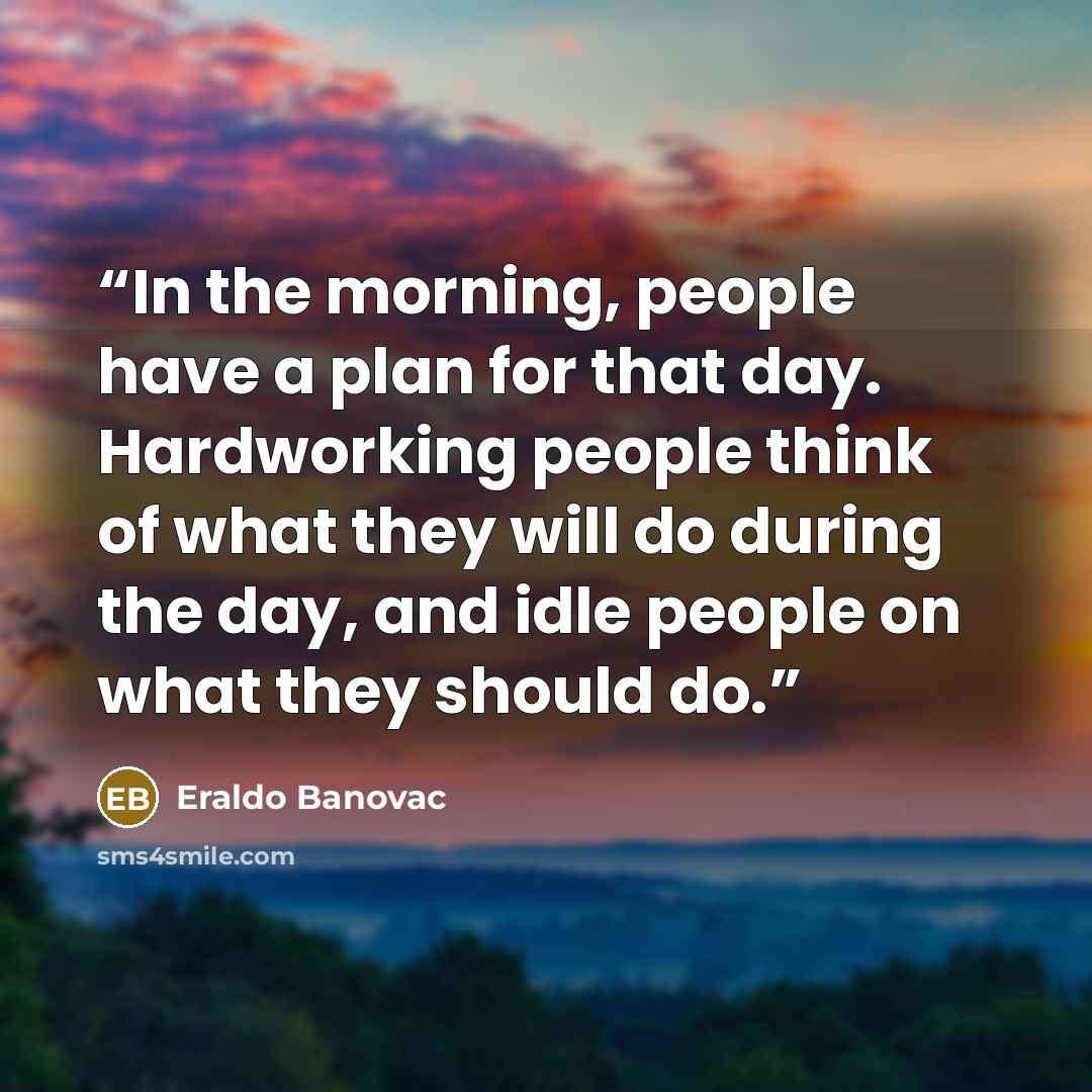 “In the morning, people have a plan for that day. Hardworking people think of what they will do during the day, and idle people on what they should do.” quote by Eraldo Banovac