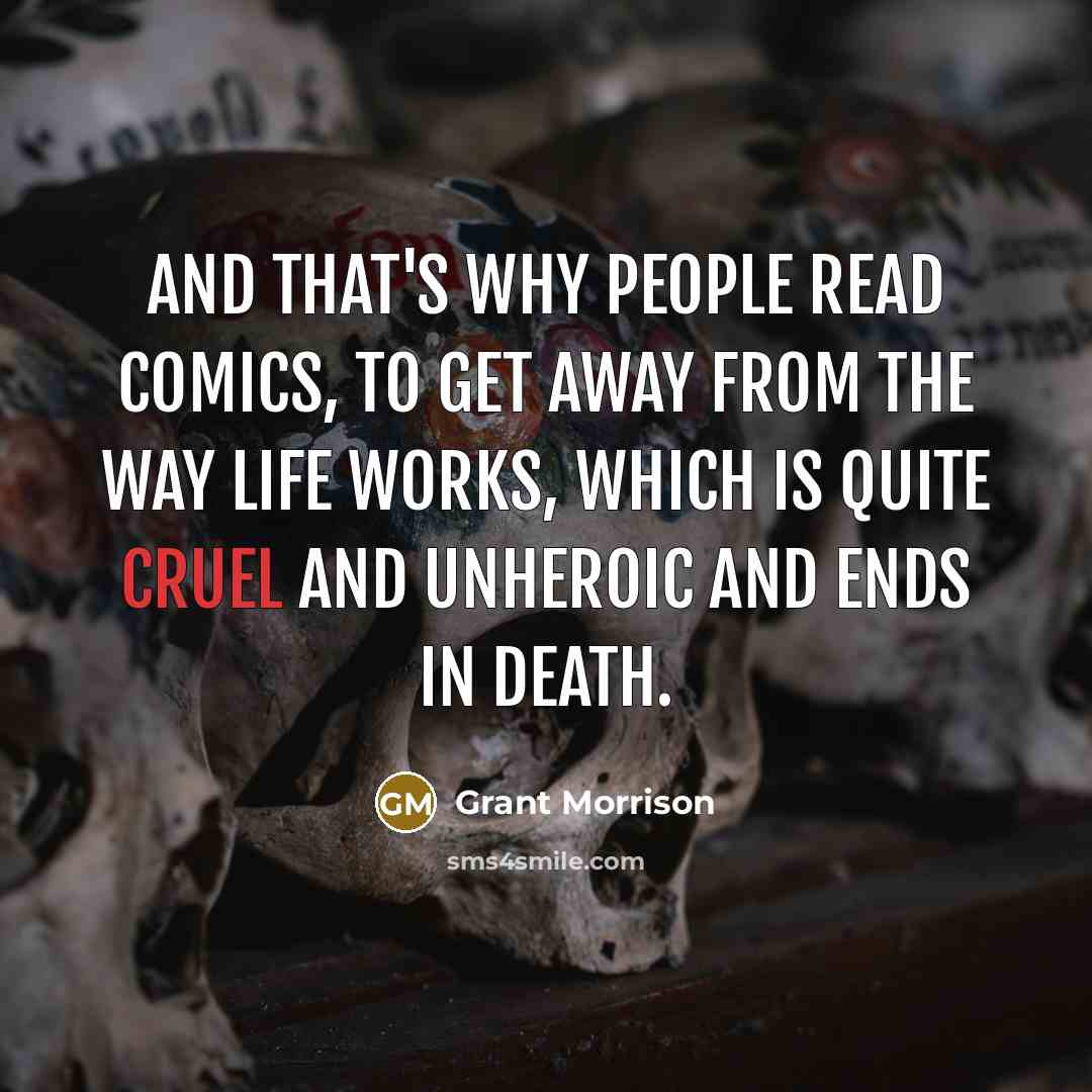 “And that's why people read comics, to get away from the way life works, which is quite cruel and unheroic and ends in death.” quote by Grant Morrison