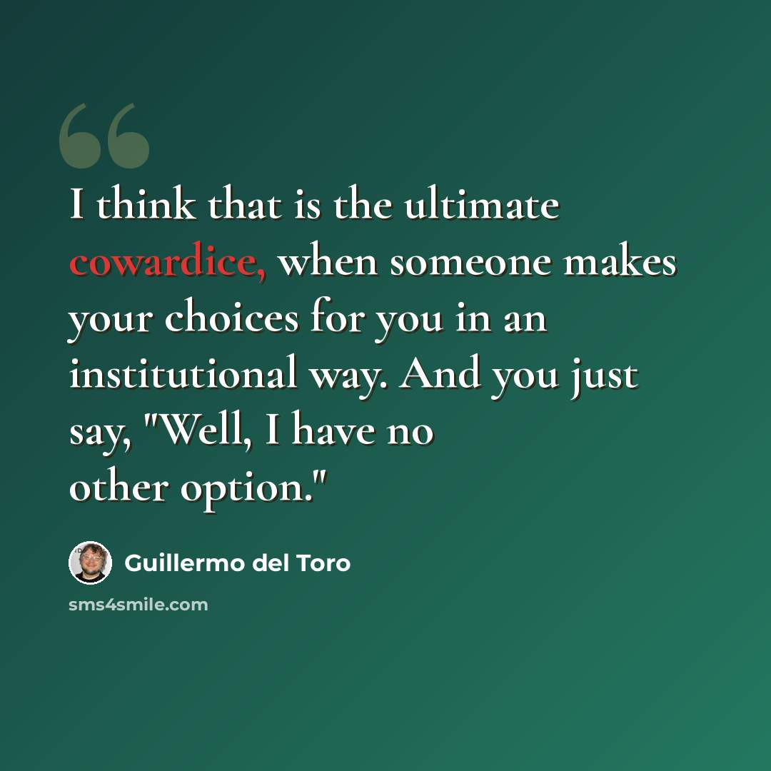 “I think that is the ultimate cowardice, when someone makes your choices for you in an institutional way. And you just say, "Well, I have no other option."” quote by Guillermo del Toro
